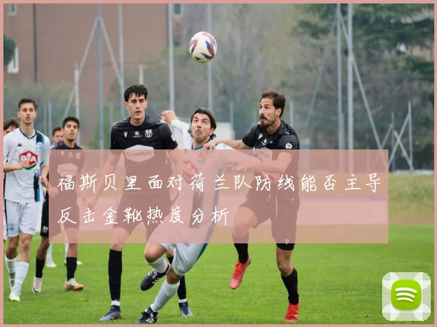 福斯贝里面对荷兰队防线能否主导反击金靴热度分析