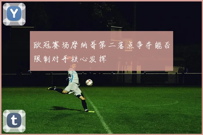 欧冠赛场摩纳哥第二落点争夺能否限制对手核心发挥