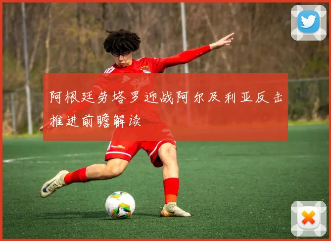 阿根廷劳塔罗迎战阿尔及利亚反击推进前瞻解读
