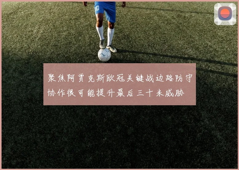聚焦阿贾克斯欧冠关键战边路防守协作很可能提升最后三十米威胁