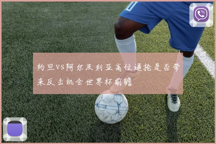 约旦vs阿尔及利亚高位逼抢是否带来反击机会世界杯前瞻