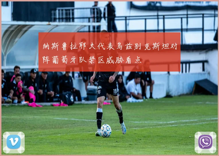 纳斯鲁拉耶夫代表乌兹别克斯坦对阵葡萄牙队禁区威胁看点