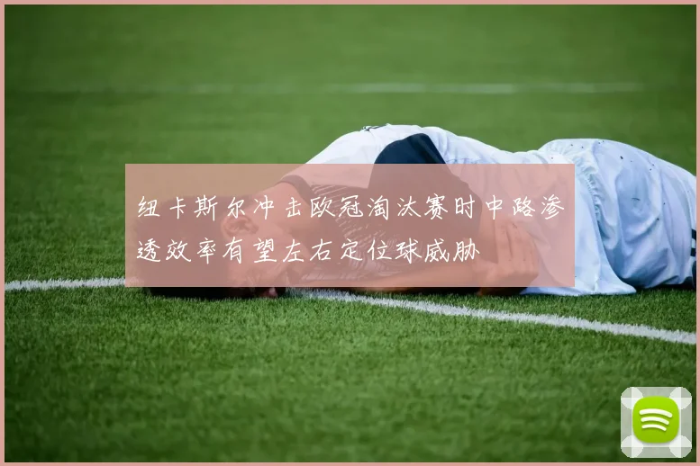 纽卡斯尔冲击欧冠淘汰赛时中路渗透效率有望左右定位球威胁