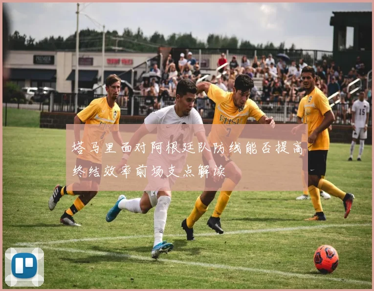塔马里面对阿根廷队防线能否提高终结效率前场支点解读