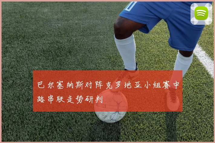 巴尔塞纳斯对阵克罗地亚小组赛中路串联走势研判