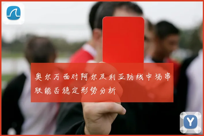 奥尔万面对阿尔及利亚防线中场串联能否稳定形势分析
