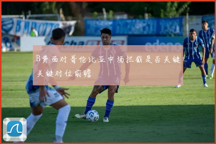 B费面对哥伦比亚中场拦截是否关键关键对位前瞻
