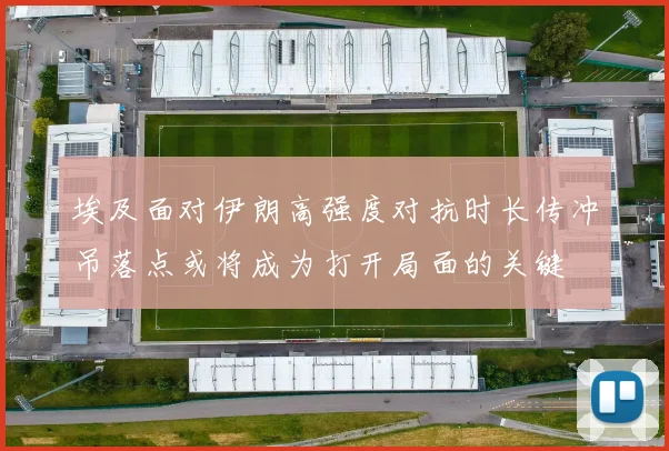 埃及面对伊朗高强度对抗时长传冲吊落点或将成为打开局面的关键