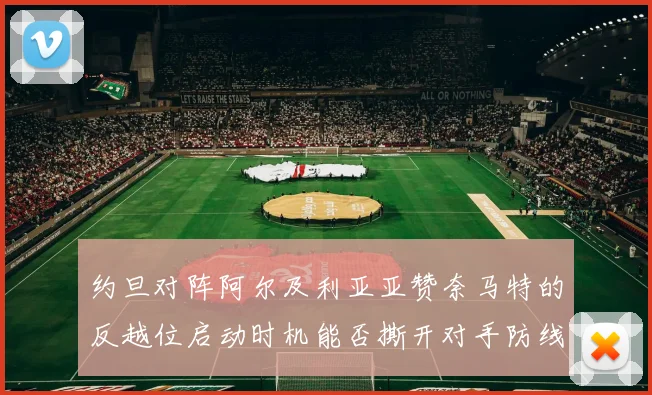 约旦对阵阿尔及利亚亚赞奈马特的反越位启动时机能否撕开对手防线