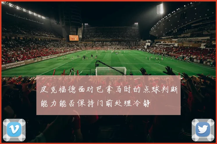 皮克福德面对巴拿马时的点球判断能力能否保持门前处理冷静