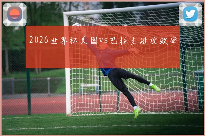 2026世界杯美国vs巴拉圭进攻效率