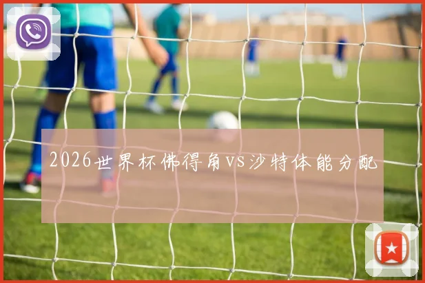 2026世界杯佛得角vs沙特体能分配