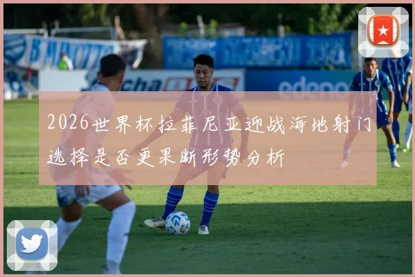 2026世界杯拉菲尼亚迎战海地射门选择是否更果断形势分析