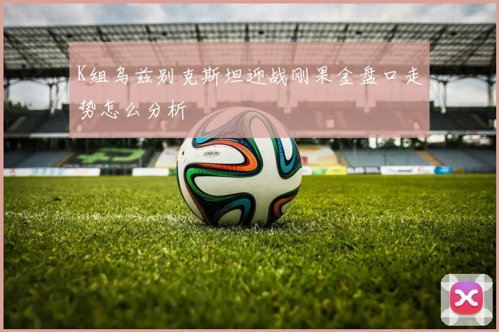 K组乌兹别克斯坦迎战刚果金盘口走势怎么分析