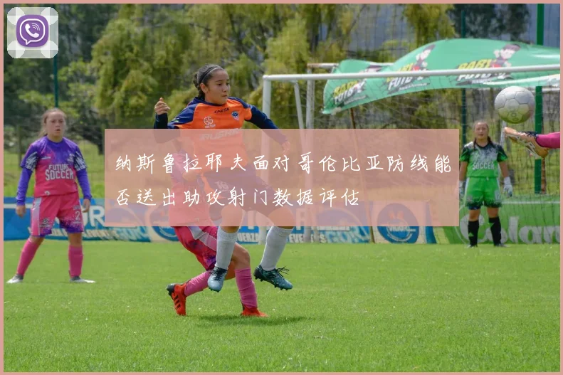 纳斯鲁拉耶夫面对哥伦比亚防线能否送出助攻射门数据评估