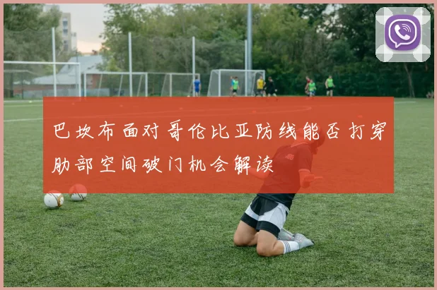 巴坎布面对哥伦比亚防线能否打穿肋部空间破门机会解读