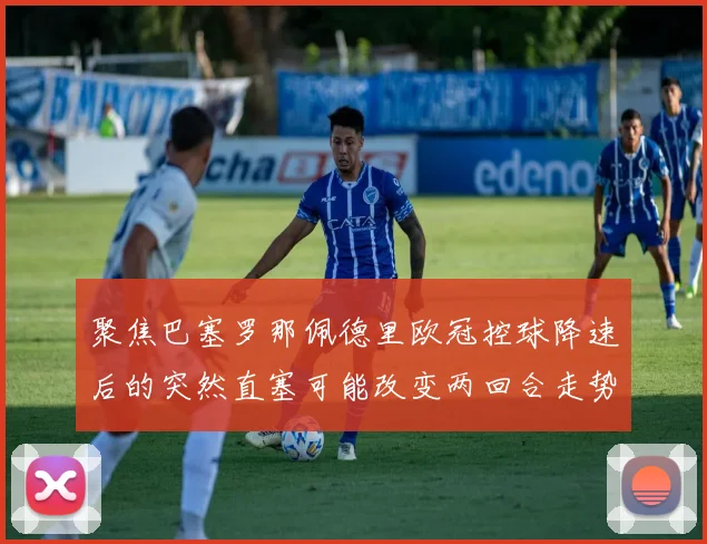 聚焦巴塞罗那佩德里欧冠控球降速后的突然直塞可能改变两回合走势