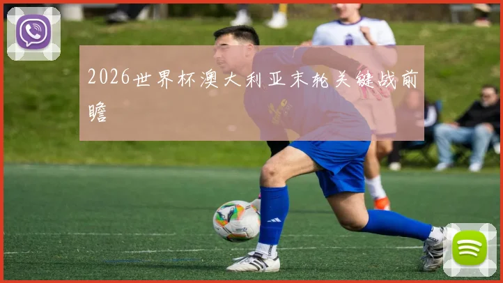 2026世界杯澳大利亚末轮关键战前瞻