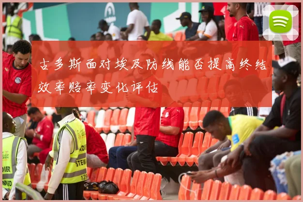 古多斯面对埃及防线能否提高终结效率赔率变化评估