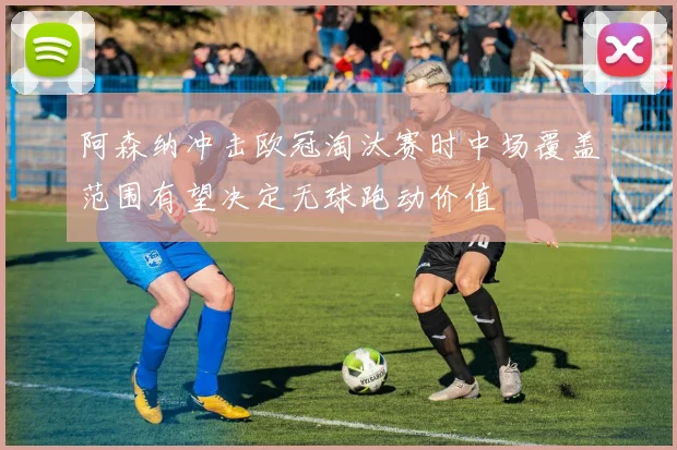 阿森纳冲击欧冠淘汰赛时中场覆盖范围有望决定无球跑动价值