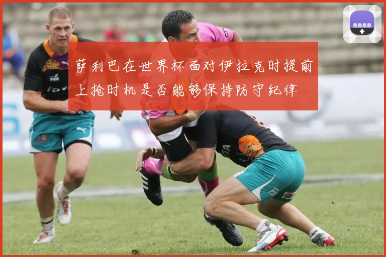 萨利巴在世界杯面对伊拉克时提前上抢时机是否能够保持防守纪律