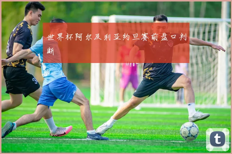 世界杯阿尔及利亚约旦赛前盘口判断