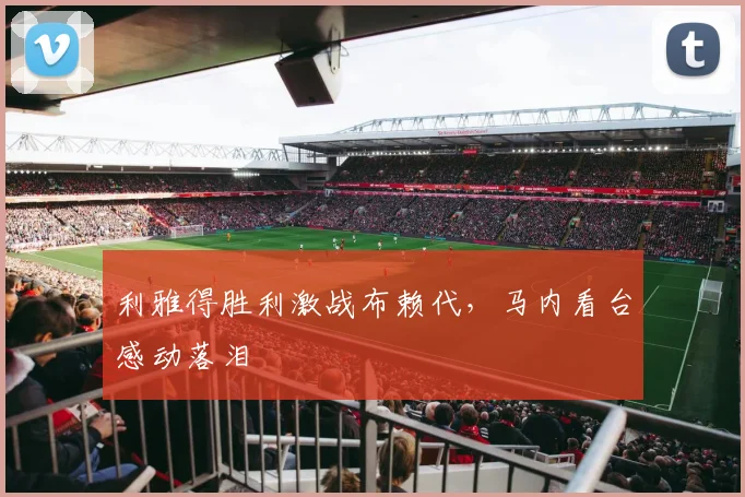 利雅得胜利激战布赖代，马内看台感动落泪