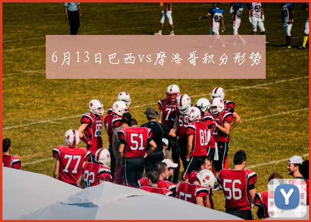 6月13日巴西vs摩洛哥积分形势