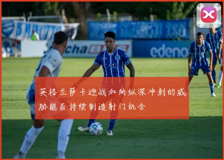 英格兰萨卡迎战加纳纵深冲刺的威胁能否持续制造射门机会