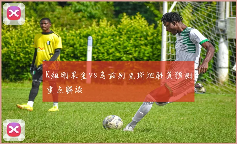 K组刚果金vs乌兹别克斯坦胜负预测重点解读