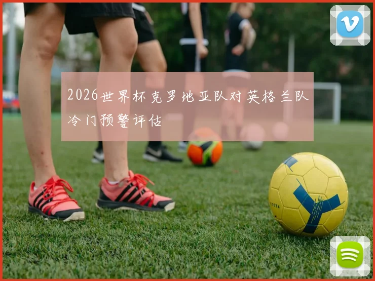 2026世界杯克罗地亚队对英格兰队冷门预警评估