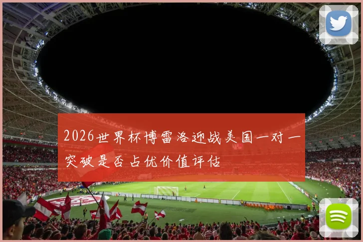 2026世界杯博雷洛迎战美国一对一突破是否占优价值评估