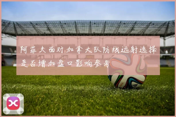 阿菲夫面对加拿大队防线远射选择是否增加盘口影响参考