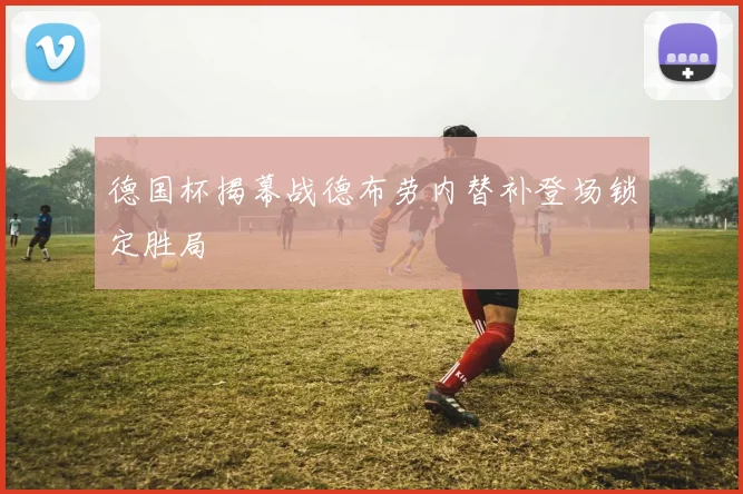 德国杯揭幕战德布劳内替补登场锁定胜局