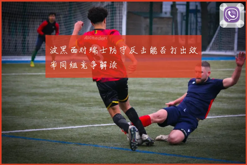 波黑面对瑞士防守反击能否打出效率同组竞争解读