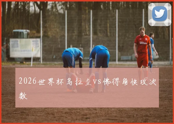 2026世界杯乌拉圭vs佛得角快攻次数