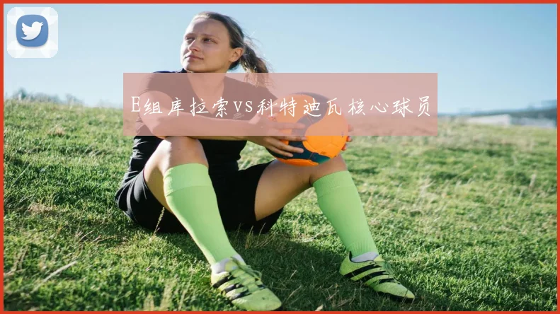 E组库拉索vs科特迪瓦核心球员