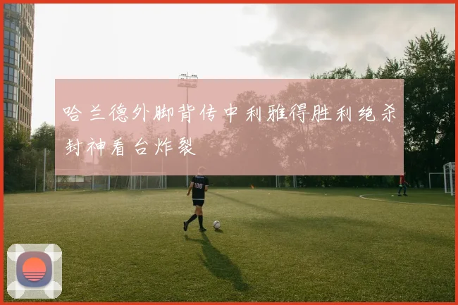 哈兰德外脚背传中利雅得胜利绝杀封神看台炸裂