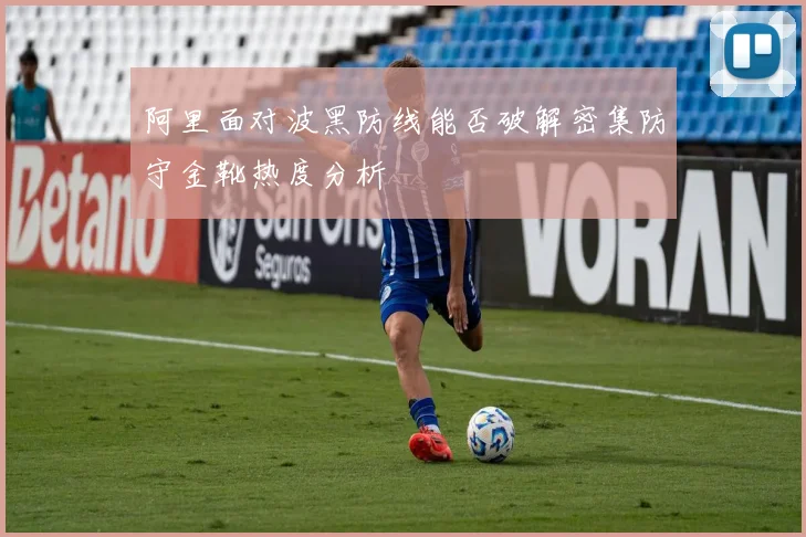 阿里面对波黑防线能否破解密集防守金靴热度分析