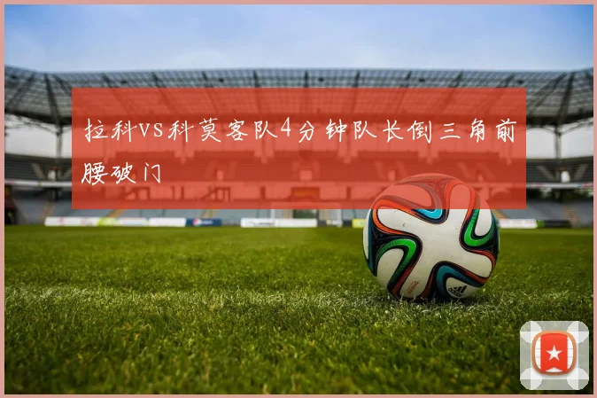 拉科vs科莫客队4分钟队长倒三角前腰破门