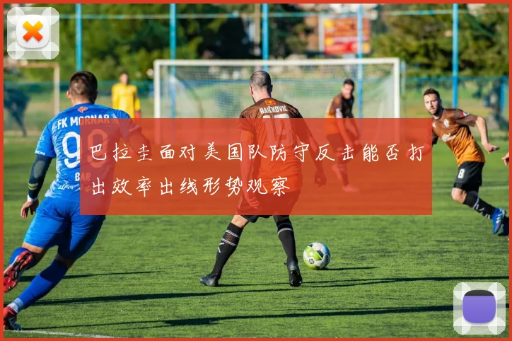 巴拉圭面对美国队防守反击能否打出效率出线形势观察