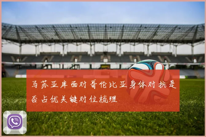 马苏亚库面对哥伦比亚身体对抗是否占优关键对位梳理