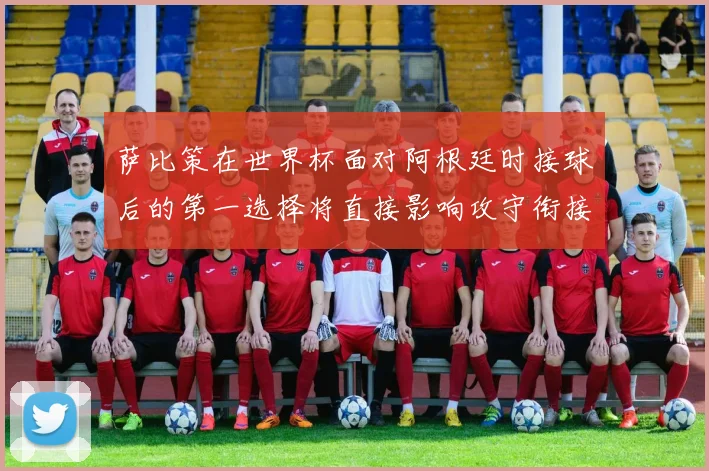 萨比策在世界杯面对阿根廷时接球后的第一选择将直接影响攻守衔接